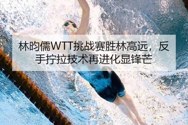 林昀儒WTT挑战赛胜林高远，反手拧拉技术再进化显锋芒