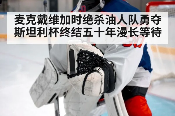 麦克戴维加时绝杀油人队勇夺斯坦利杯终结五十年漫长等待