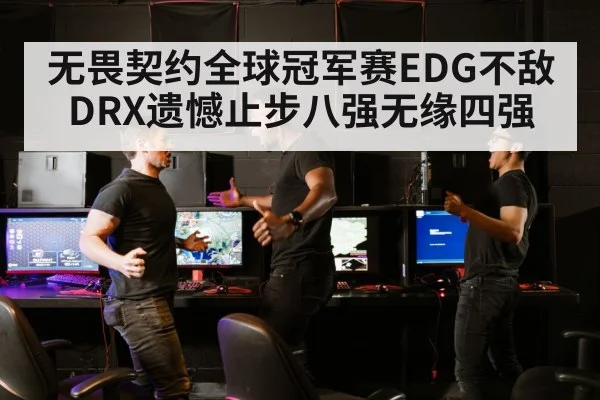 无畏契约全球冠军赛EDG不敌DRX遗憾止步八强无缘四强