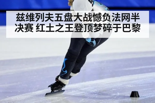兹维列夫五盘大战憾负法网半决赛 红土之王登顶梦碎于巴黎