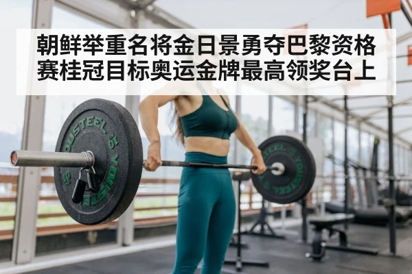 朝鲜举重名将金日景勇夺巴黎资格赛桂冠目标奥运金牌最高领奖台上